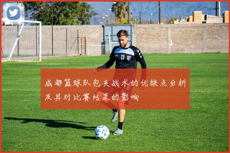 成都篮球队包夹战术的优缺点分析及其对比赛结果的影响