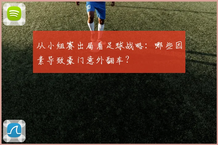 从小组赛出局看足球战略：哪些因素导致豪门意外翻车？