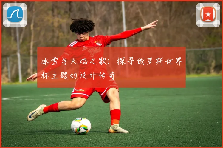 冰雪与火焰之歌：探寻俄罗斯世界杯主题的设计传奇