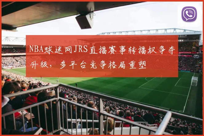 NBA球迷网JRS直播赛事转播权争夺升级，多平台竞争格局重塑
