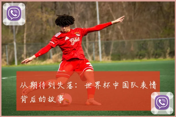 从期待到失落：世界杯中国队表情背后的故事