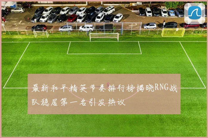 最新和平精英节奏排行榜揭晓RNG战队稳居第一名引发热议